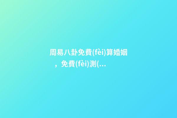 周易八卦免費(fèi)算婚姻，免費(fèi)測(cè)算一生婚姻？ 周易八卦測(cè)婚姻，生辰八字測(cè)婚姻-第1張-觀點(diǎn)-玄機(jī)派
